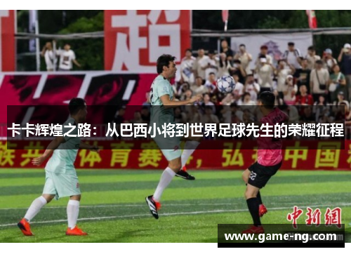 卡卡辉煌之路：从巴西小将到世界足球先生的荣耀征程