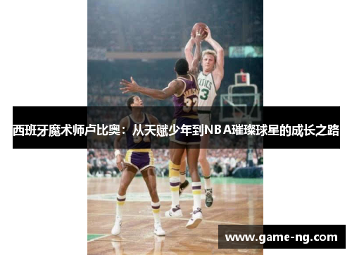 西班牙魔术师卢比奥：从天赋少年到NBA璀璨球星的成长之路