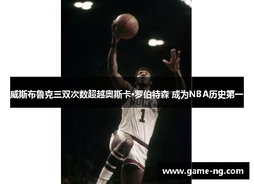 威斯布鲁克三双次数超越奥斯卡·罗伯特森 成为NBA历史第一