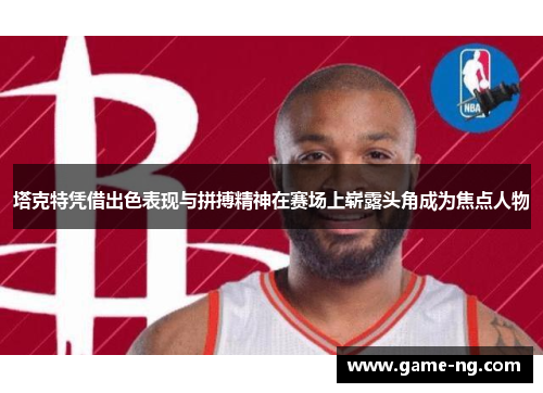 塔克特凭借出色表现与拼搏精神在赛场上崭露头角成为焦点人物