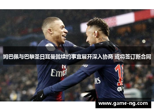 姆巴佩与巴黎圣日耳曼就续约事宜展开深入协商 或将签订新合同