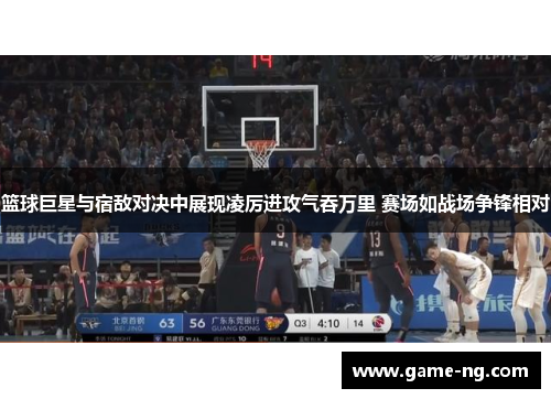 篮球巨星与宿敌对决中展现凌厉进攻气吞万里 赛场如战场争锋相对