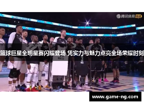 篮球巨星全明星赛闪耀登场 凭实力与魅力点亮全场荣耀时刻