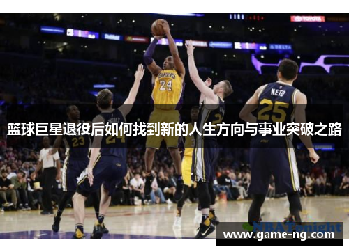 篮球巨星退役后如何找到新的人生方向与事业突破之路