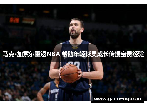 马克·加索尔重返NBA 帮助年轻球员成长传授宝贵经验