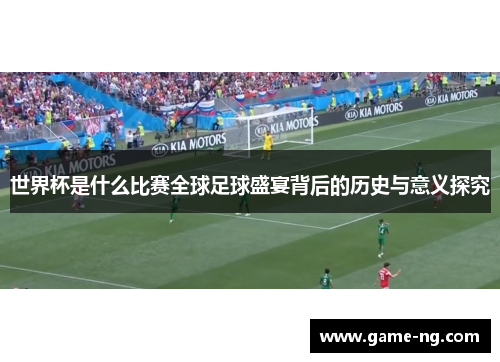 世界杯是什么比赛全球足球盛宴背后的历史与意义探究