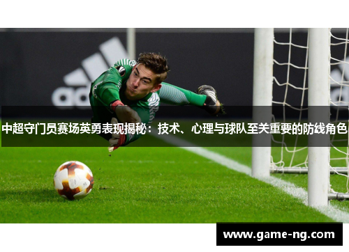 中超守门员赛场英勇表现揭秘：技术、心理与球队至关重要的防线角色