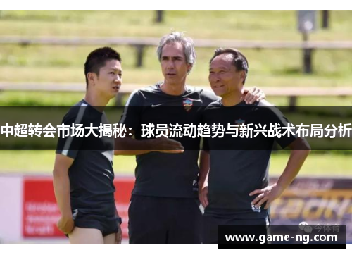 中超转会市场大揭秘：球员流动趋势与新兴战术布局分析