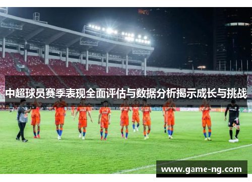 中超球员赛季表现全面评估与数据分析揭示成长与挑战