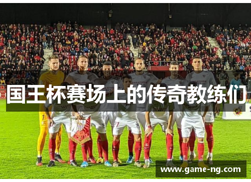 国王杯赛场上的传奇教练们