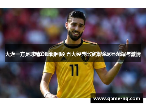 大连一方足球精彩瞬间回顾 五大经典比赛集锦尽显荣耀与激情