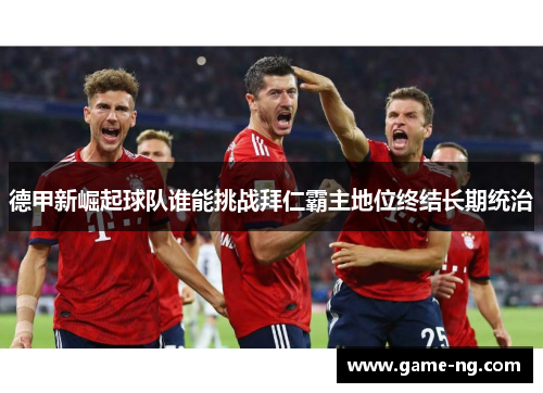 德甲新崛起球队谁能挑战拜仁霸主地位终结长期统治