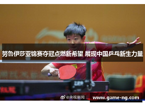 努鲁伊莎亚锦赛夺冠点燃新希望 展现中国乒乓新生力量