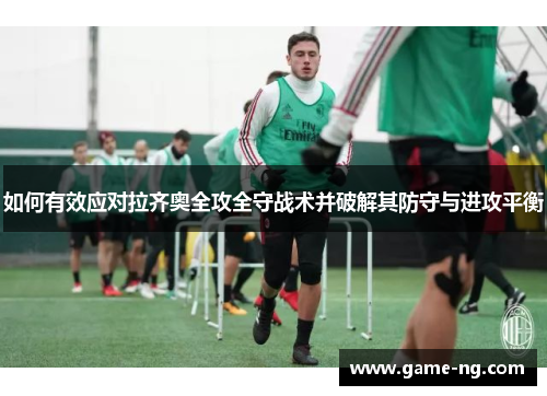 如何有效应对拉齐奥全攻全守战术并破解其防守与进攻平衡