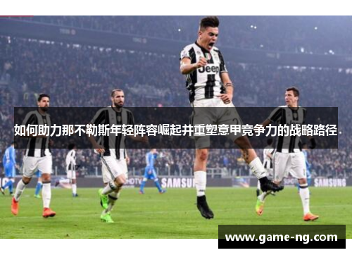 如何助力那不勒斯年轻阵容崛起并重塑意甲竞争力的战略路径