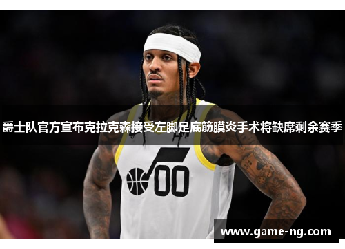 爵士队官方宣布克拉克森接受左脚足底筋膜炎手术将缺席剩余赛季
