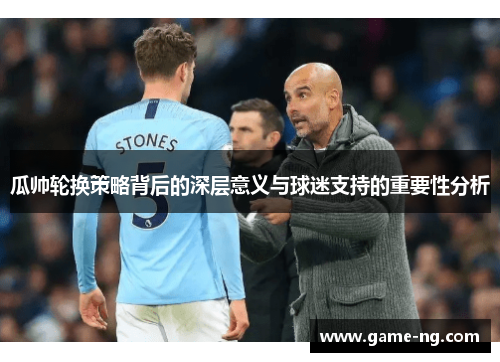 瓜帅轮换策略背后的深层意义与球迷支持的重要性分析