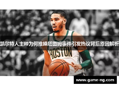 凯尔特人主帅为何推搡塔图姆事件引发热议背后原因解析
