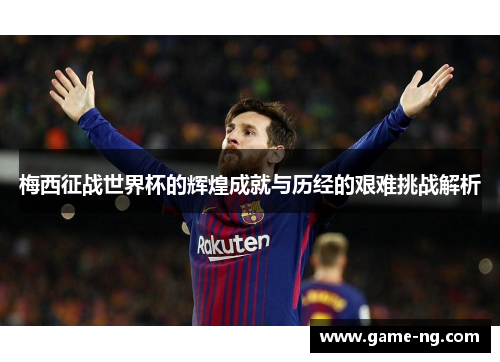 梅西征战世界杯的辉煌成就与历经的艰难挑战解析