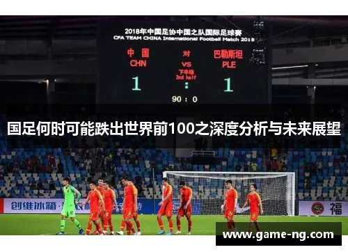 国足何时可能跌出世界前100之深度分析与未来展望