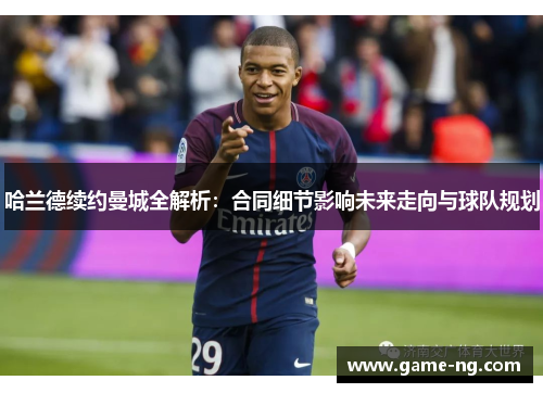 哈兰德续约曼城全解析：合同细节影响未来走向与球队规划