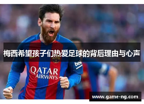 梅西希望孩子们热爱足球的背后理由与心声