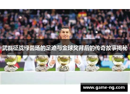 武磊征战绿茵场的足迹与金球奖背后的传奇故事揭秘