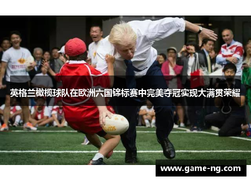英格兰橄榄球队在欧洲六国锦标赛中完美夺冠实现大满贯荣耀
