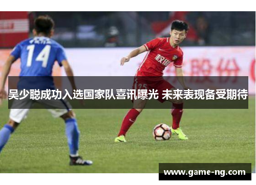 吴少聪成功入选国家队喜讯曝光 未来表现备受期待