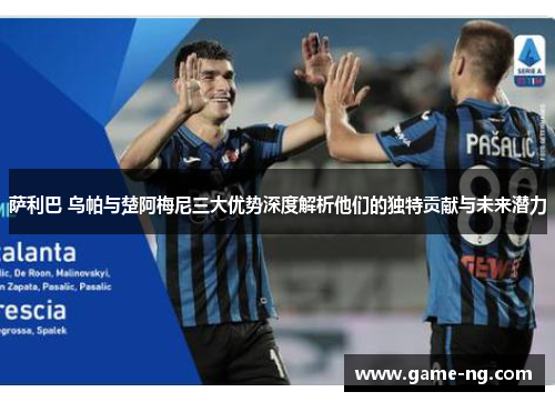 萨利巴 乌帕与楚阿梅尼三大优势深度解析他们的独特贡献与未来潜力