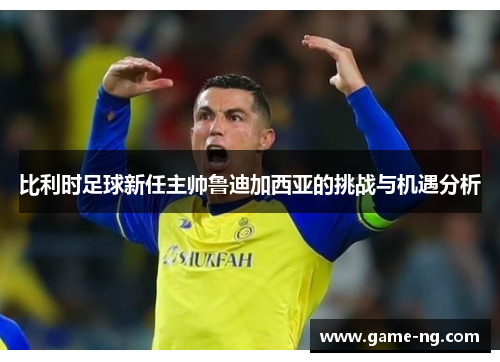 比利时足球新任主帅鲁迪加西亚的挑战与机遇分析