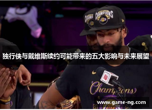 独行侠与戴维斯续约可能带来的五大影响与未来展望