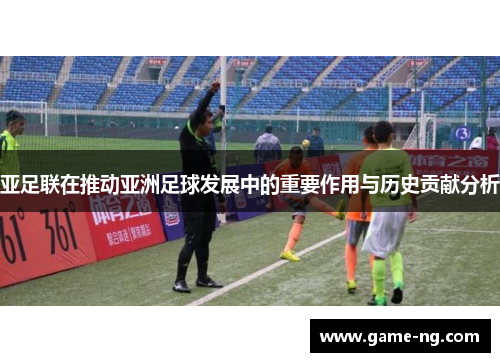 亚足联在推动亚洲足球发展中的重要作用与历史贡献分析