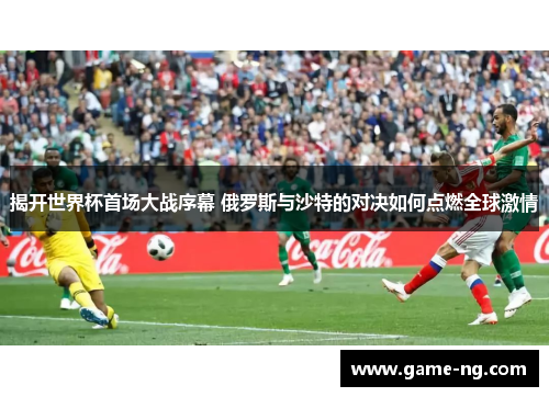 揭开世界杯首场大战序幕 俄罗斯与沙特的对决如何点燃全球激情