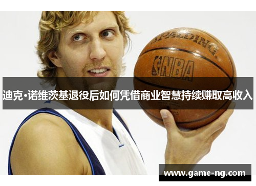 迪克·诺维茨基退役后如何凭借商业智慧持续赚取高收入