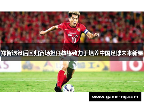 郑智退役后回归赛场担任教练致力于培养中国足球未来新星