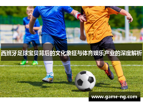 西班牙足球宝贝背后的文化象征与体育娱乐产业的深度解析