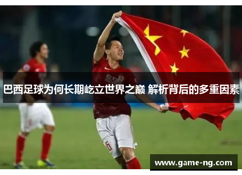 巴西足球为何长期屹立世界之巅 解析背后的多重因素